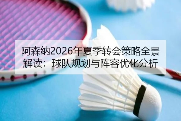 阿森纳2026年夏季转会策略全景解读：球队规划与阵容优化分析